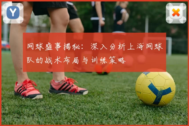 网球盛事揭秘：深入分析上海网球队的战术布局与训练策略