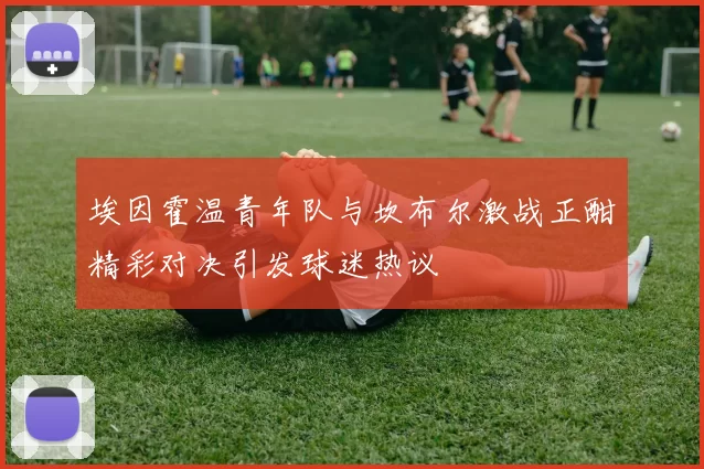 埃因霍温青年队与坎布尔激战正酣精彩对决引发球迷热议