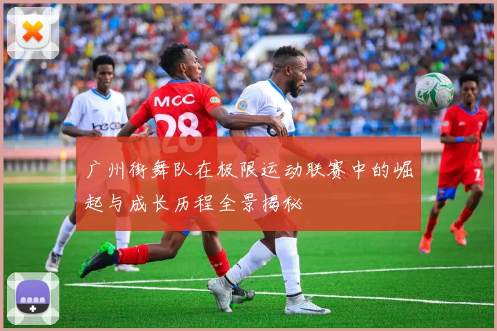 广州街舞队在极限运动联赛中的崛起与成长历程全景揭秘
