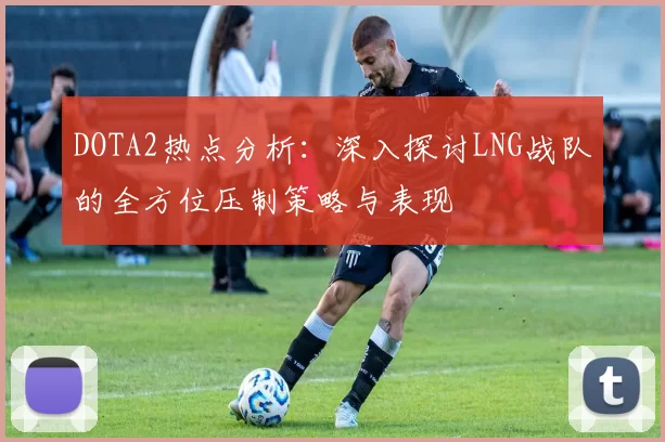 DOTA2热点分析：深入探讨LNG战队的全方位压制策略与表现