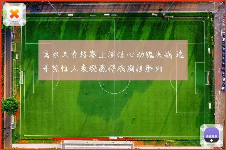 高尔夫资格赛上演惊心动魄决战 选手凭惊人表现赢得戏剧性胜利