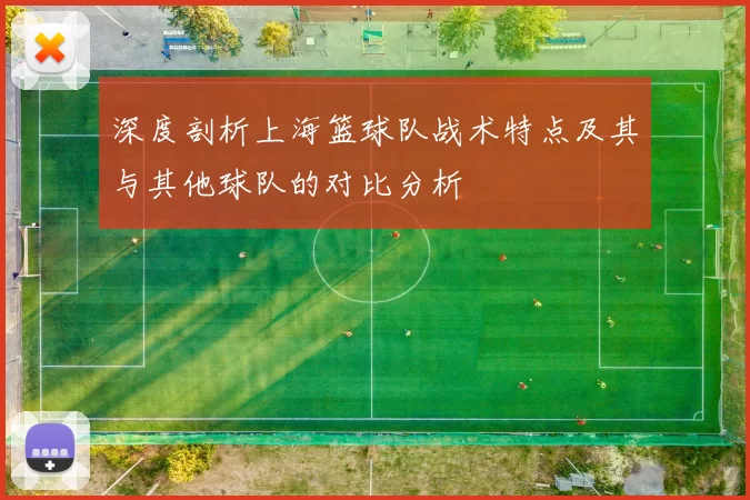 深度剖析上海篮球队战术特点及其与其他球队的对比分析
