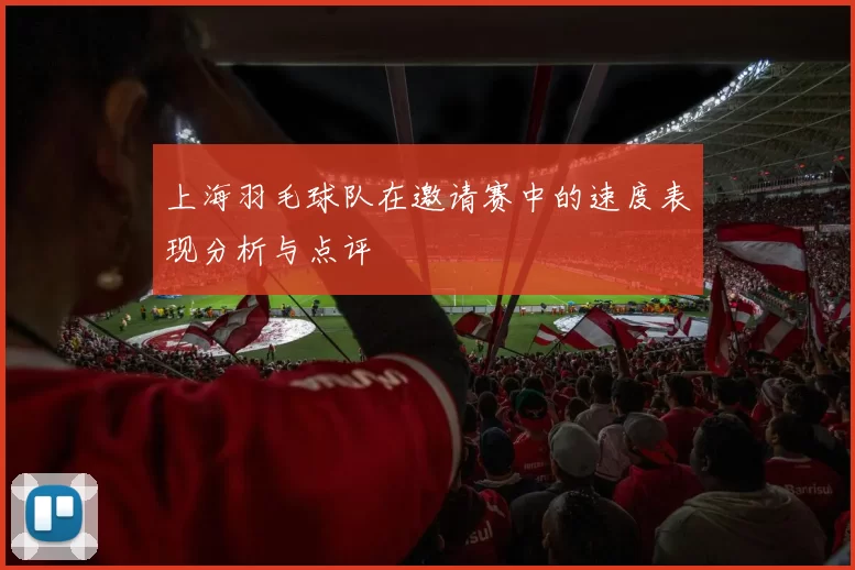 上海羽毛球队在邀请赛中的速度表现分析与点评