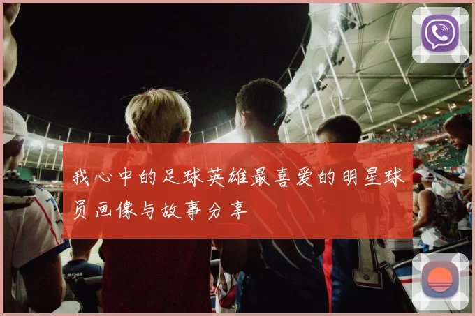 我心中的足球英雄最喜爱的明星球员画像与故事分享