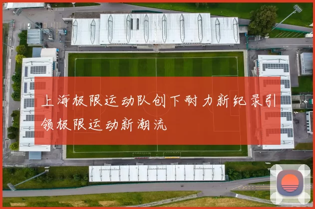 上海极限运动队创下耐力新纪录引领极限运动新潮流