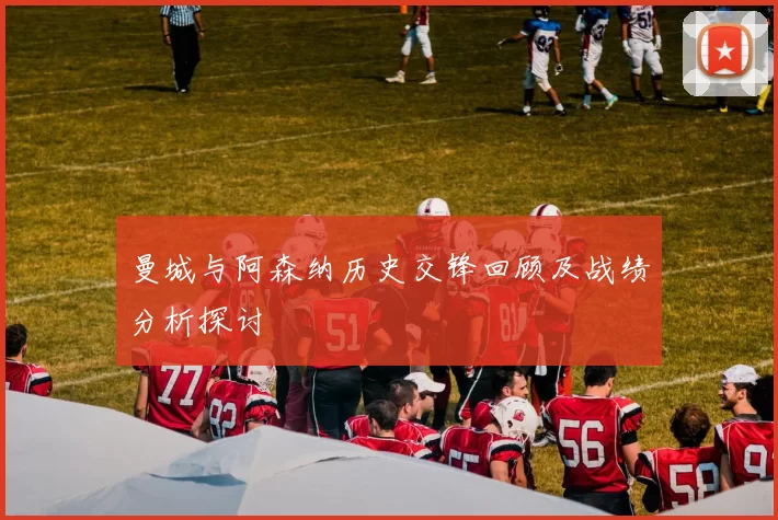 曼城与阿森纳历史交锋回顾及战绩分析探讨
