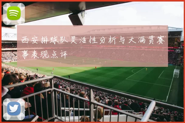 西安排球队灵活性分析与大满贯赛事表现点评