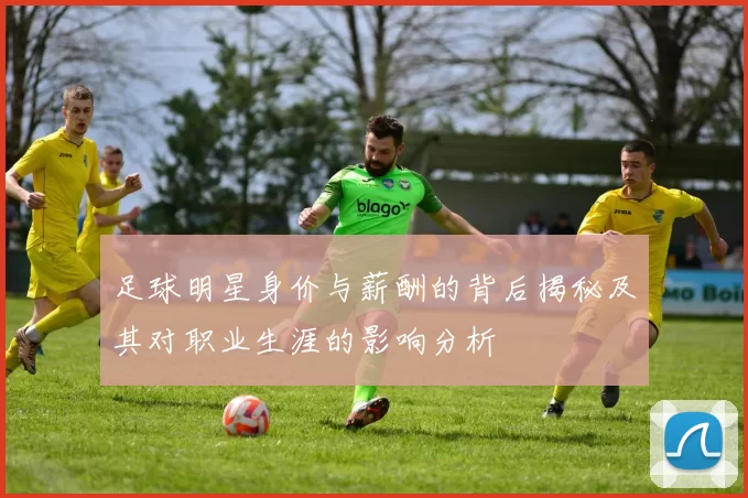 足球明星身价与薪酬的背后揭秘及其对职业生涯的影响分析