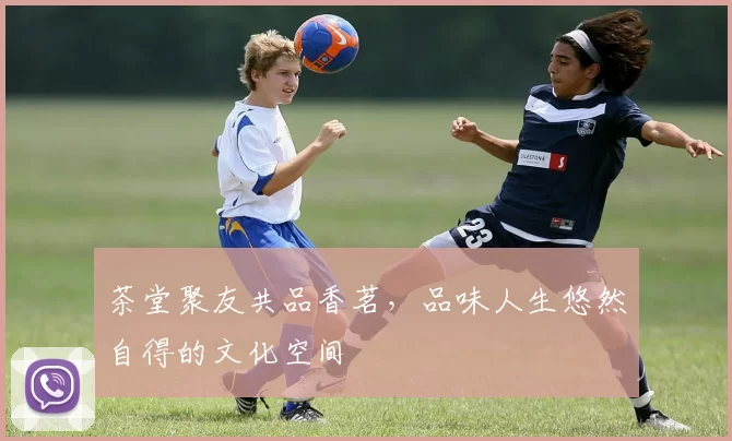 茶堂聚友共品香茗，品味人生悠然自得的文化空间