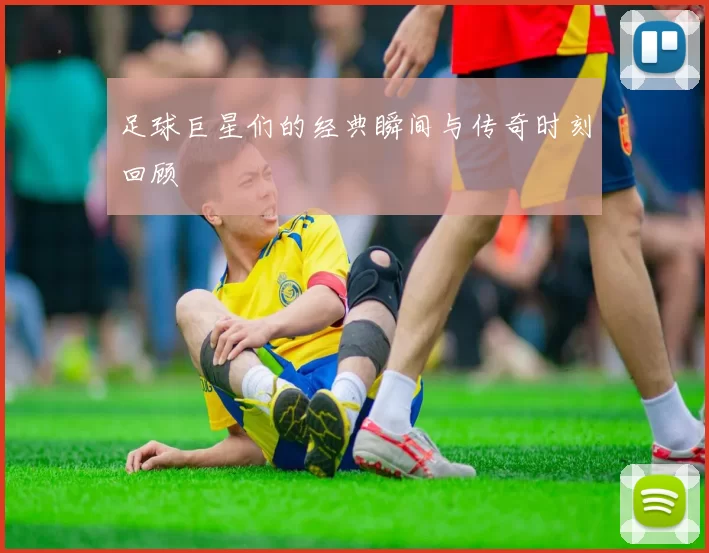 足球巨星们的经典瞬间与传奇时刻回顾