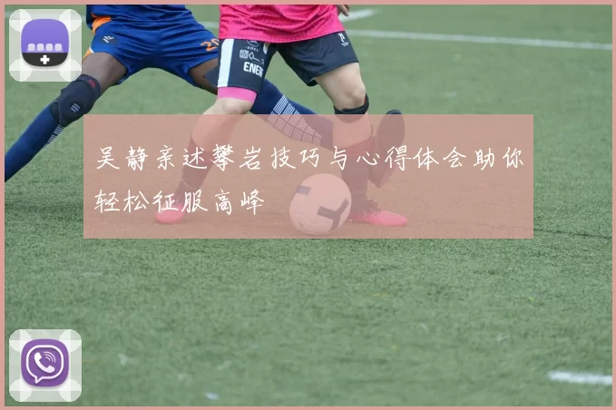 吴静亲述攀岩技巧与心得体会助你轻松征服高峰