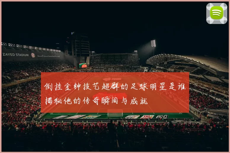 倒挂金钟技艺超群的足球明星是谁揭秘他的传奇瞬间与成就