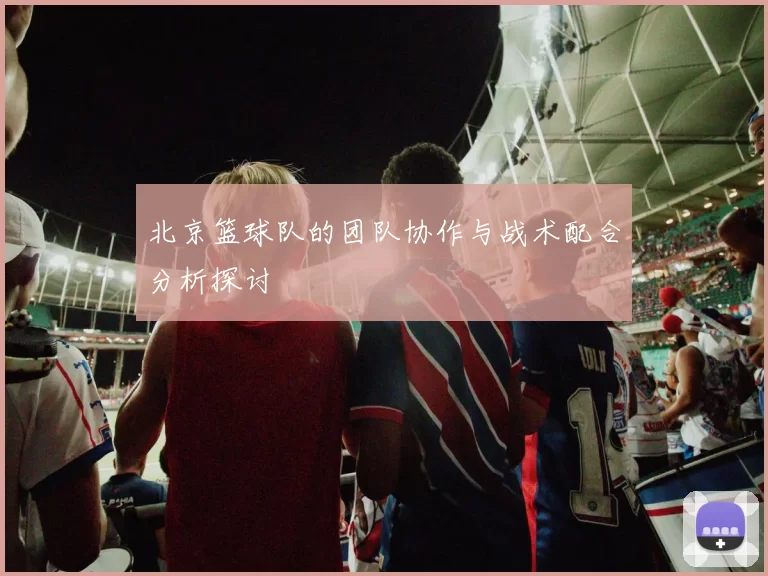 北京篮球队的团队协作与战术配合分析探讨