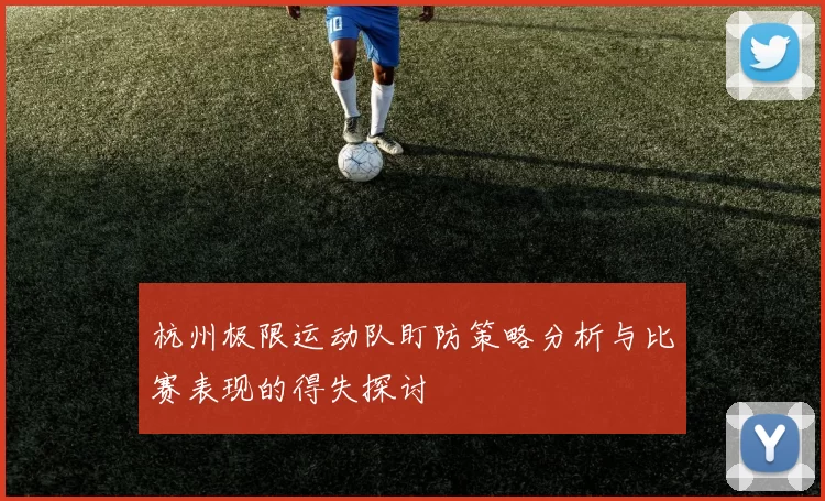 杭州极限运动队盯防策略分析与比赛表现的得失探讨