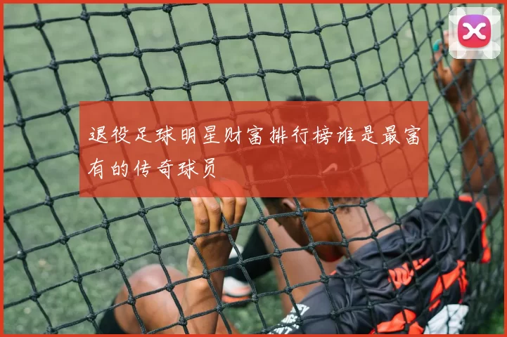 退役足球明星财富排行榜谁是最富有的传奇球员