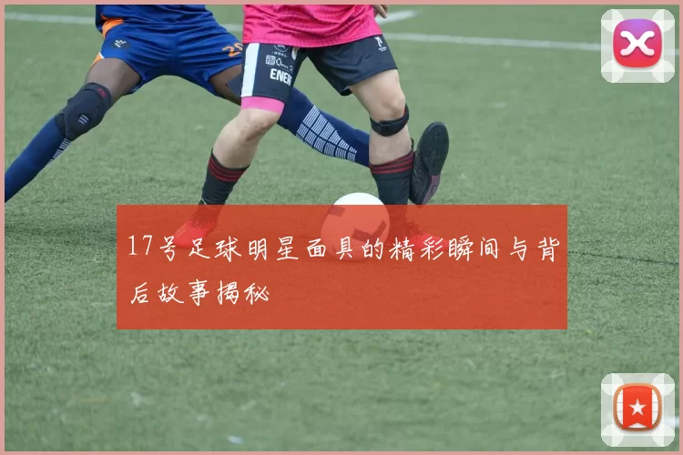 17号足球明星面具的精彩瞬间与背后故事揭秘