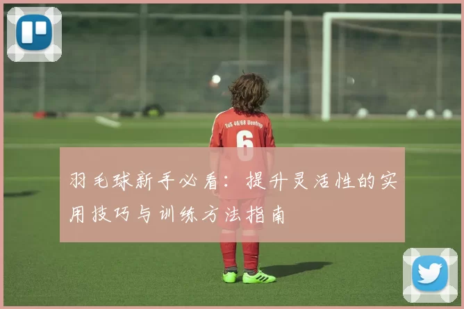 羽毛球新手必看：提升灵活性的实用技巧与训练方法指南