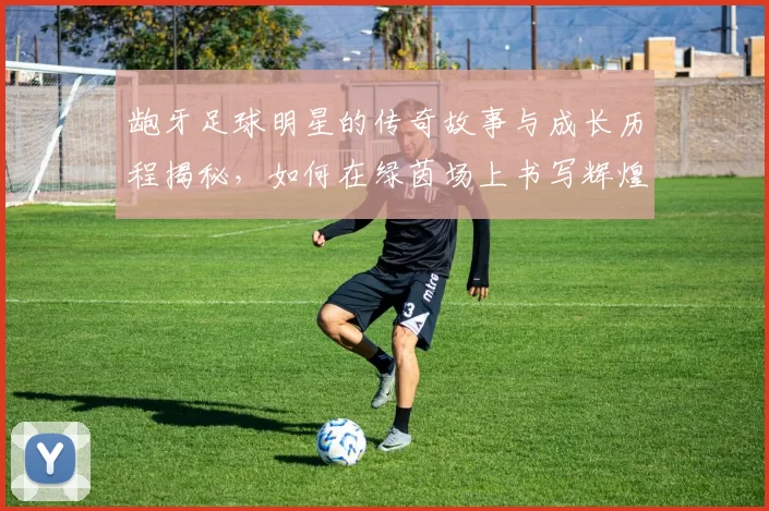 龅牙足球明星的传奇故事与成长历程揭秘，如何在绿茵场上书写辉煌篇章