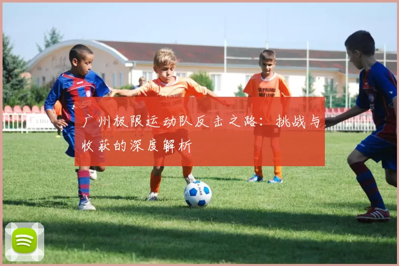 广州极限运动队反击之路：挑战与收获的深度解析