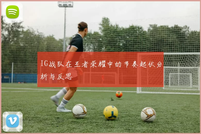 IG战队在王者荣耀中的节奏起伏分析与反思