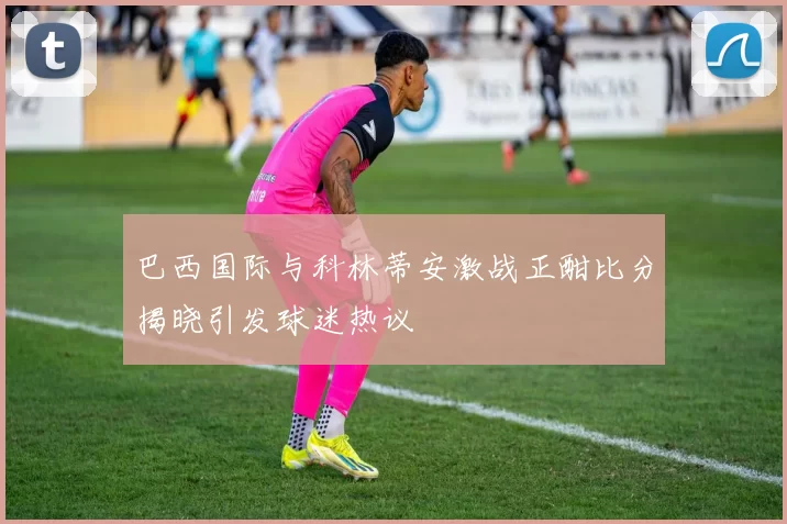 巴西国际与科林蒂安激战正酣比分揭晓引发球迷热议