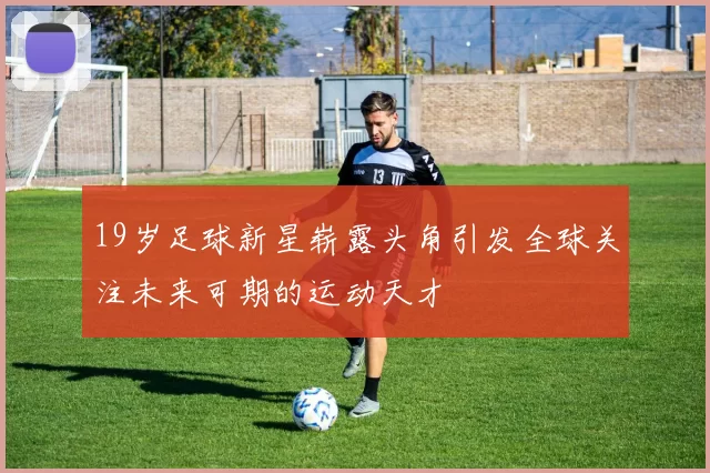 19岁足球新星崭露头角引发全球关注未来可期的运动天才