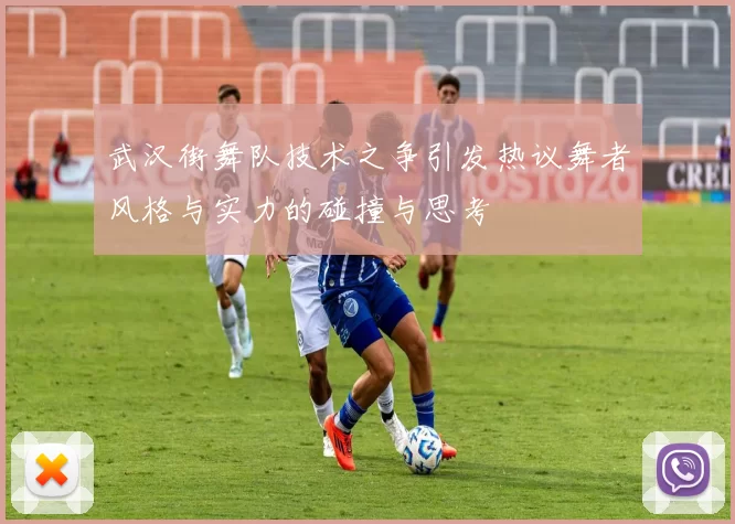 武汉街舞队技术之争引发热议舞者风格与实力的碰撞与思考