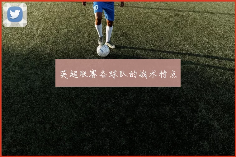 英超联赛各球队的战术特点