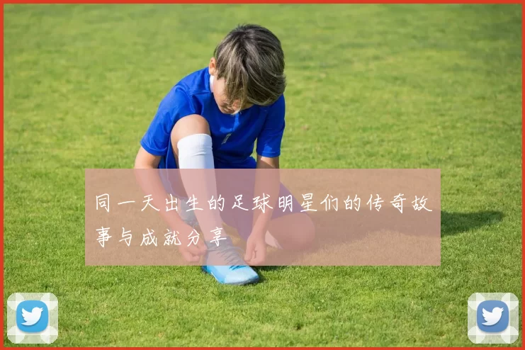 同一天出生的足球明星们的传奇故事与成就分享