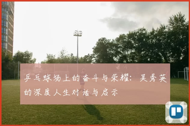 乒乓球场上的奋斗与荣耀：吴秀英的深度人生对话与启示