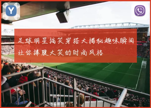 足球明星搞笑穿搭大揭秘趣味瞬间让你捧腹大笑的时尚风格