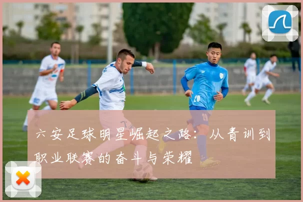 六安足球明星崛起之路：从青训到职业联赛的奋斗与荣耀