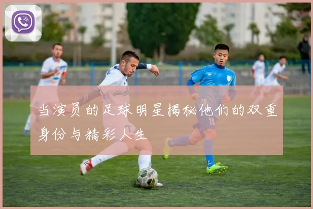 当演员的足球明星揭秘他们的双重身份与精彩人生