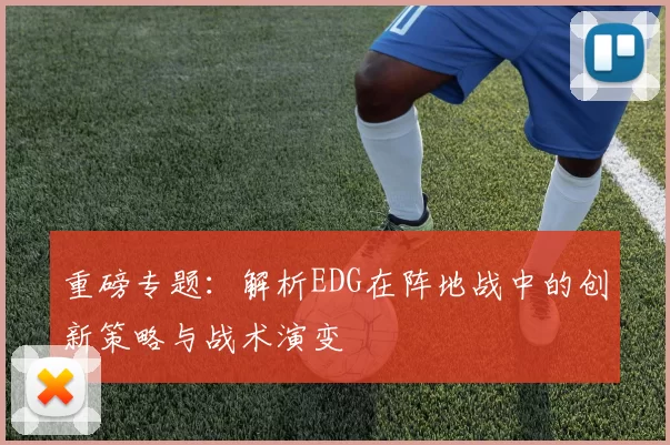 重磅专题：解析EDG在阵地战中的创新策略与战术演变