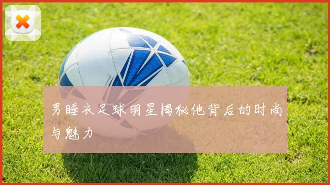男睡衣足球明星揭秘他背后的时尚与魅力