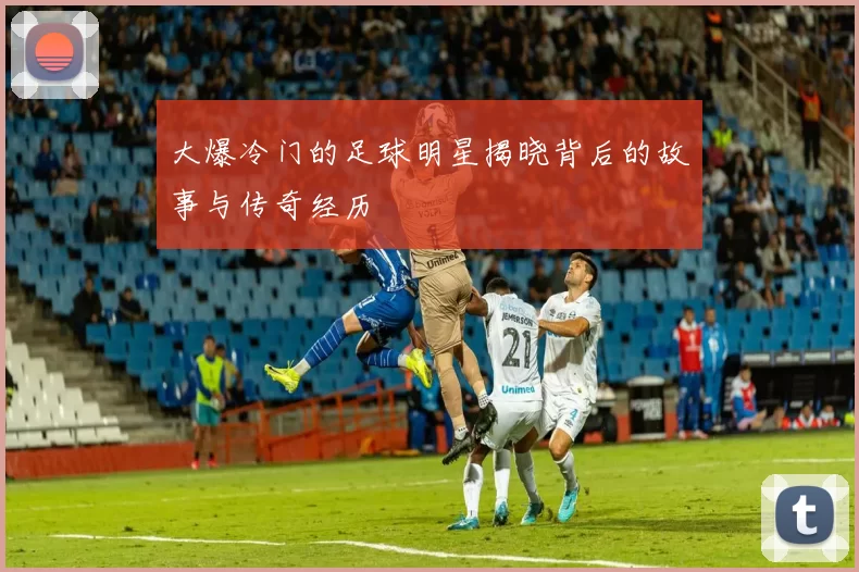 大爆冷门的足球明星揭晓背后的故事与传奇经历