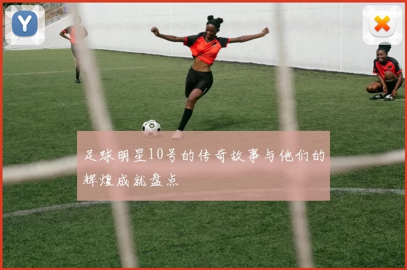 足球明星10号的传奇故事与他们的辉煌成就盘点