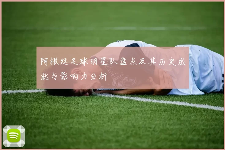 阿根廷足球明星队盘点及其历史成就与影响力分析