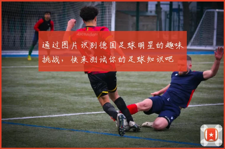 通过图片识别德国足球明星的趣味挑战，快来测试你的足球知识吧