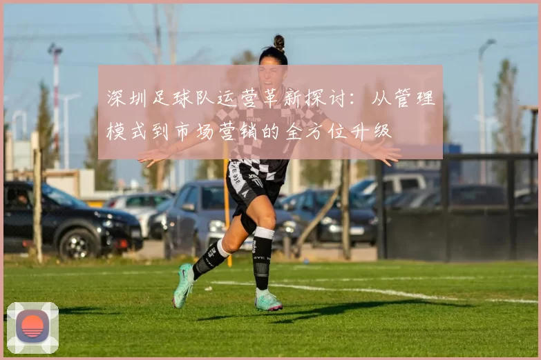 深圳足球队运营革新探讨：从管理模式到市场营销的全方位升级