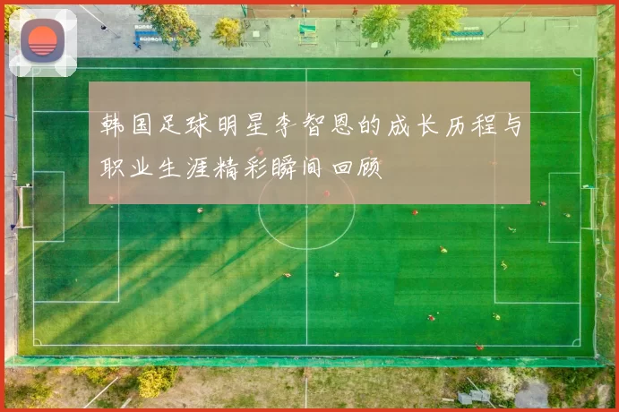 韩国足球明星李智恩的成长历程与职业生涯精彩瞬间回顾