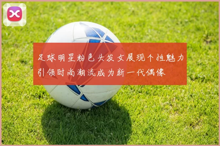足球明星粉色头发女展现个性魅力引领时尚潮流成为新一代偶像