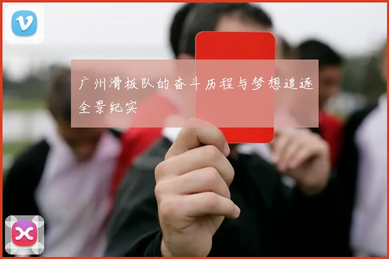 广州滑板队的奋斗历程与梦想追逐全景纪实