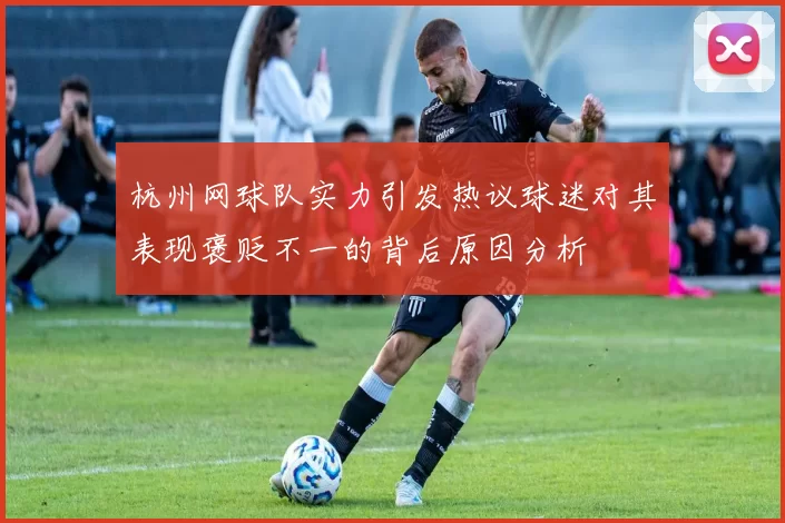杭州网球队实力引发热议球迷对其表现褒贬不一的背后原因分析