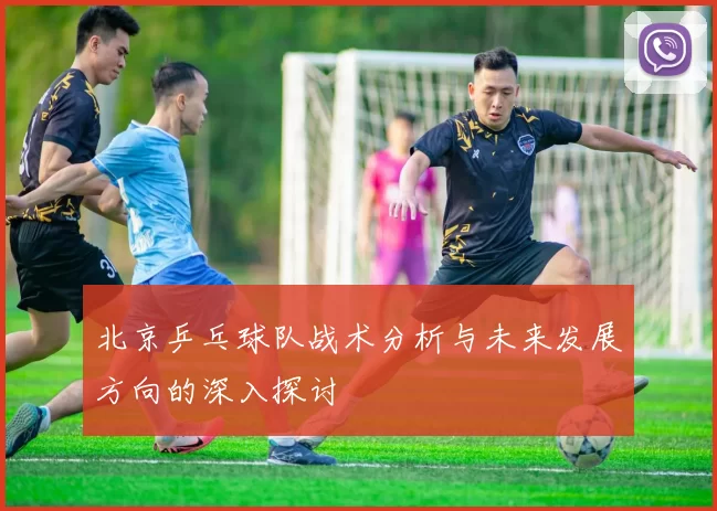 北京乒乓球队战术分析与未来发展方向的深入探讨