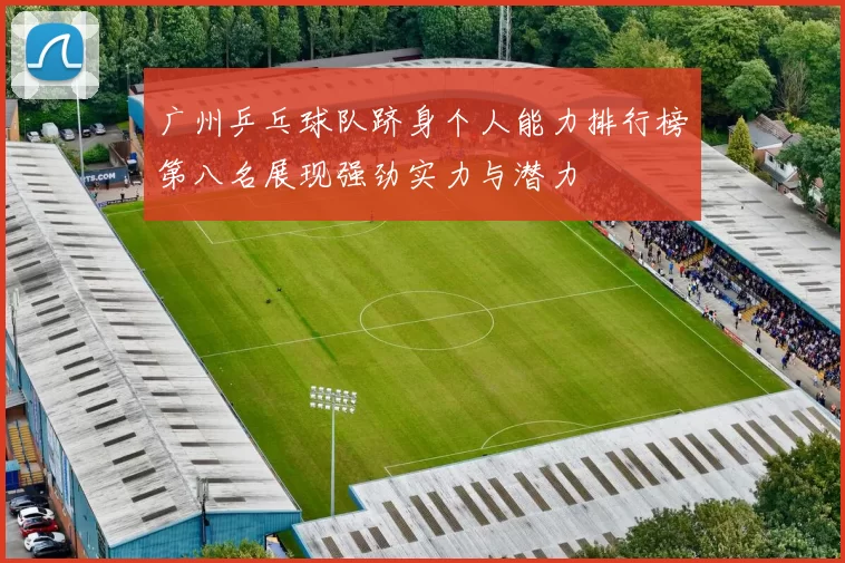 广州乒乓球队跻身个人能力排行榜第八名展现强劲实力与潜力