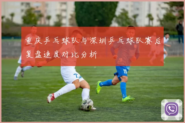 重庆乒乓球队与深圳乒乓球队赛后复盘速度对比分析