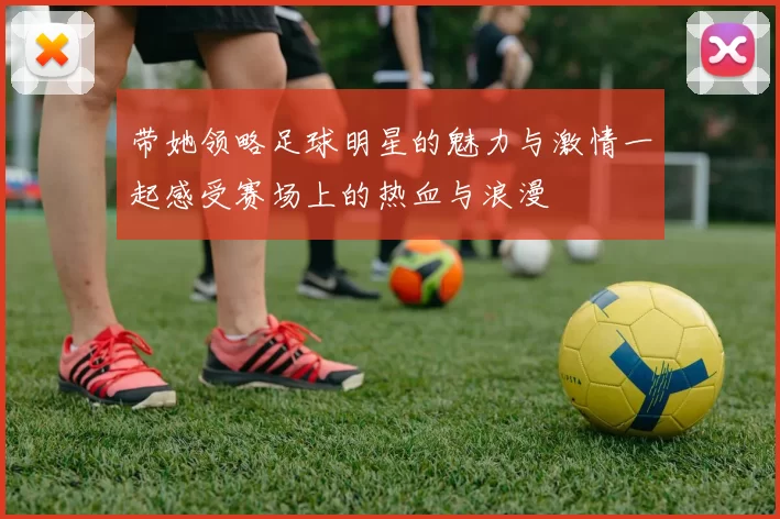 带她领略足球明星的魅力与激情一起感受赛场上的热血与浪漫