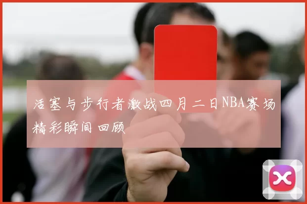 活塞与步行者激战四月二日NBA赛场精彩瞬间回顾