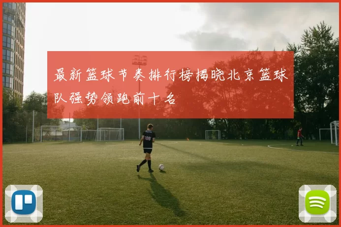 最新篮球节奏排行榜揭晓北京篮球队强势领跑前十名